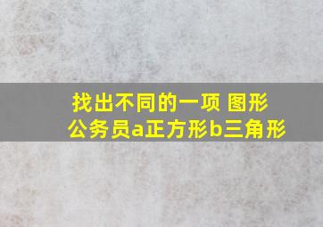 找出不同的一项 图形公务员a正方形b三角形